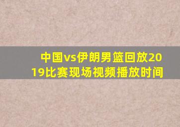 中国vs伊朗男篮回放2019比赛现场视频播放时间