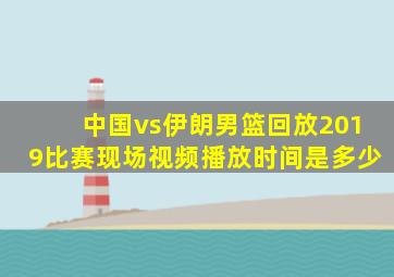 中国vs伊朗男篮回放2019比赛现场视频播放时间是多少