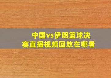 中国vs伊朗篮球决赛直播视频回放在哪看