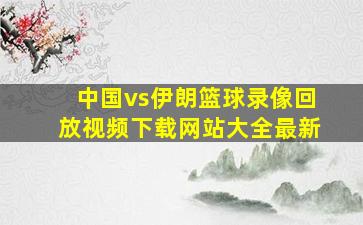 中国vs伊朗篮球录像回放视频下载网站大全最新