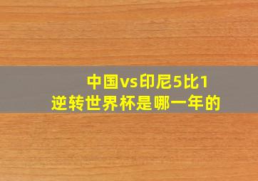 中国vs印尼5比1逆转世界杯是哪一年的