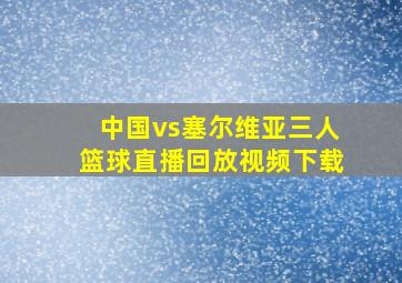 中国vs塞尔维亚三人篮球直播回放视频下载