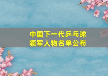 中国下一代乒乓球领军人物名单公布