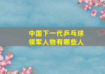 中国下一代乒乓球领军人物有哪些人