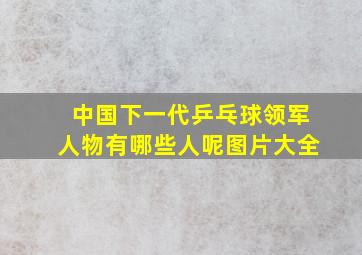 中国下一代乒乓球领军人物有哪些人呢图片大全