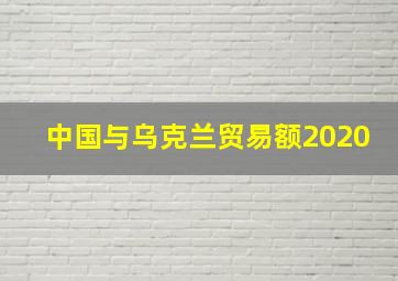 中国与乌克兰贸易额2020