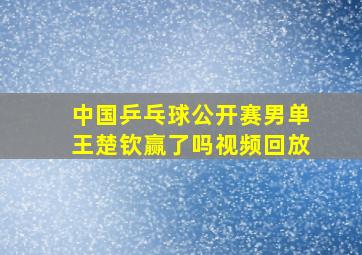 中国乒乓球公开赛男单王楚钦赢了吗视频回放