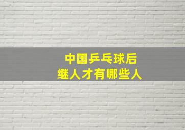 中国乒乓球后继人才有哪些人