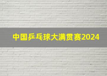 中国乒乓球大满贯赛2024