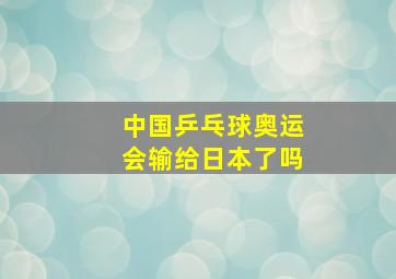 中国乒乓球奥运会输给日本了吗