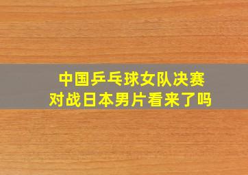 中国乒乓球女队决赛对战日本男片看来了吗