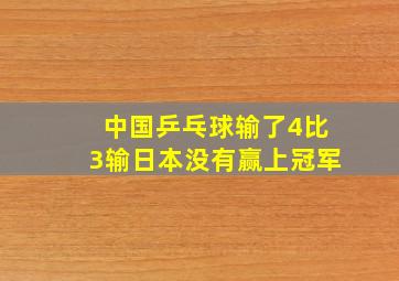 中国乒乓球输了4比3输日本没有赢上冠军