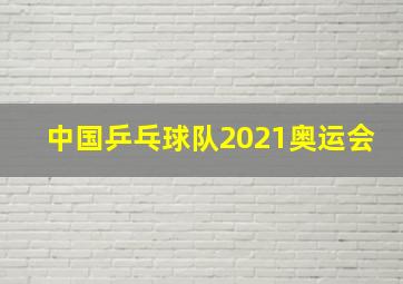 中国乒乓球队2021奥运会