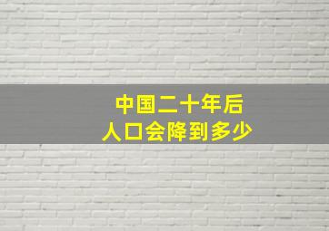 中国二十年后人口会降到多少