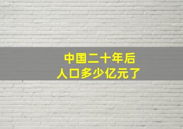 中国二十年后人口多少亿元了