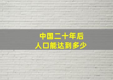 中国二十年后人口能达到多少