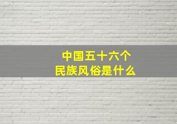 中国五十六个民族风俗是什么