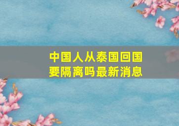 中国人从泰国回国要隔离吗最新消息