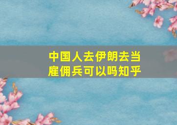 中国人去伊朗去当雇佣兵可以吗知乎