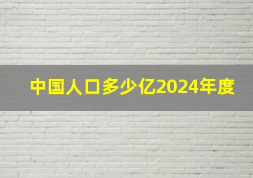 中国人口多少亿2024年度