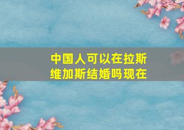 中国人可以在拉斯维加斯结婚吗现在