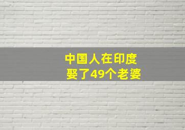 中国人在印度娶了49个老婆