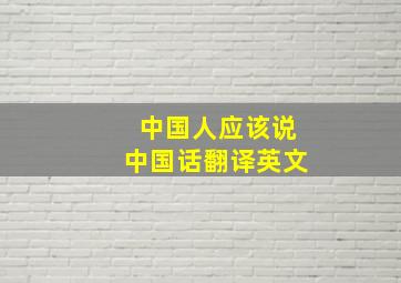 中国人应该说中国话翻译英文