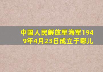 中国人民解放军海军1949年4月23日成立于哪儿