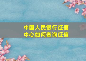 中国人民银行征信中心如何查询征信