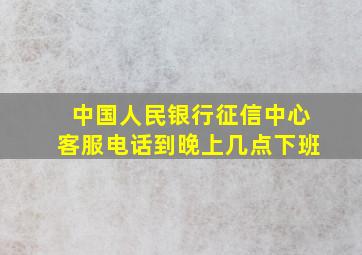 中国人民银行征信中心客服电话到晚上几点下班