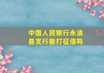 中国人民银行永清县支行能打征信吗