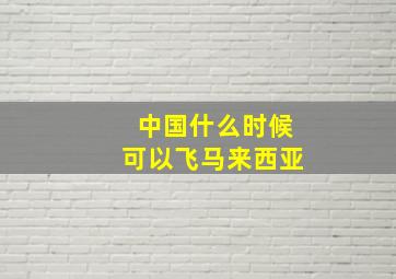 中国什么时候可以飞马来西亚