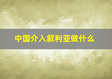 中国介入叙利亚做什么