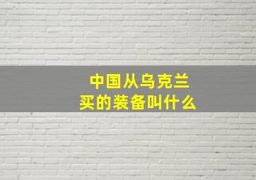 中国从乌克兰买的装备叫什么