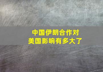 中国伊朗合作对美国影响有多大了