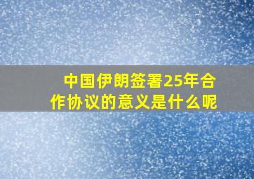 中国伊朗签署25年合作协议的意义是什么呢