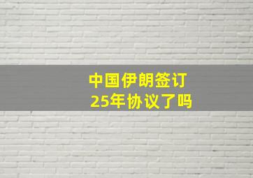 中国伊朗签订25年协议了吗