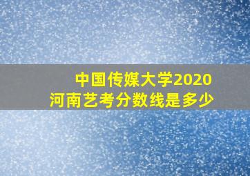 中国传媒大学2020河南艺考分数线是多少