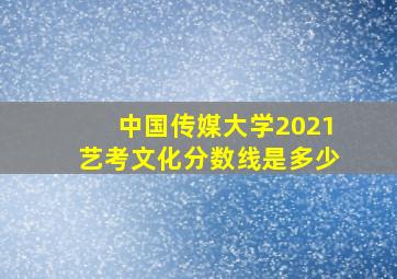 中国传媒大学2021艺考文化分数线是多少