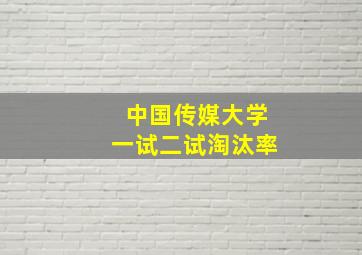 中国传媒大学一试二试淘汰率