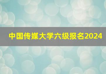 中国传媒大学六级报名2024