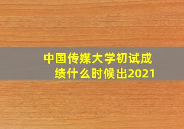 中国传媒大学初试成绩什么时候出2021