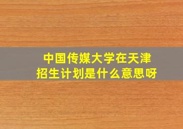 中国传媒大学在天津招生计划是什么意思呀