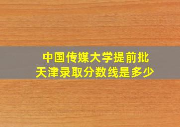 中国传媒大学提前批天津录取分数线是多少