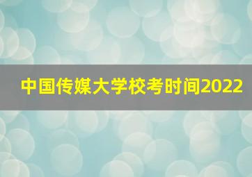 中国传媒大学校考时间2022