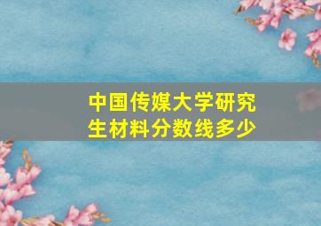 中国传媒大学研究生材料分数线多少