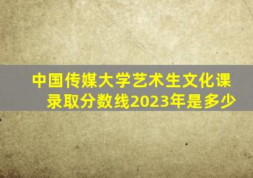 中国传媒大学艺术生文化课录取分数线2023年是多少