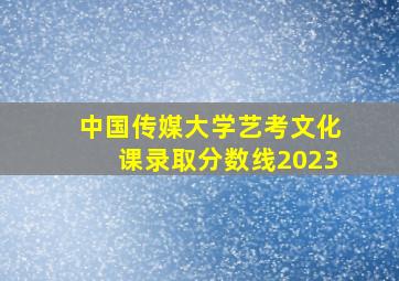 中国传媒大学艺考文化课录取分数线2023