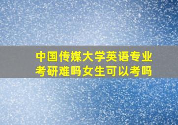 中国传媒大学英语专业考研难吗女生可以考吗