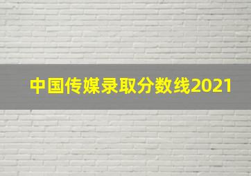 中国传媒录取分数线2021